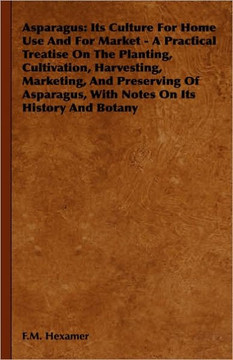 Asparagus: Its Culture for Home Use and for Market - A Practical Treatise on the Planting, Cultivation, Harvesting, Marketing, an