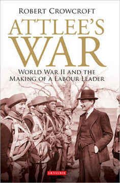 Attlee's War: World War II and the Making of a Labour Leader