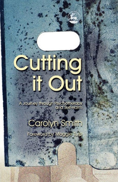 Cutting It Out: A Journey Through Psychotherapy and Self-Harm Cutting It Out: A Journey Through Psychotherapy and Self-Harm