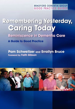 Remembering Yesterday, Caring Today: Reminiscence in Dementia Care: A Guide to Good Practice Remembering Yesterday, Caring Today: Reminiscence in Dementia Care: A Guide to Good Practice