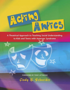 Acting Antics: A Theatrical Approach to Teaching Social Understanding to Kids and Teens with Asperger Syndrome