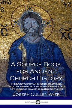 A Source Book for Ancient Church History: The Early Christian Church, its Origins, Theology and Growth from the Apostolic Age to the Rise of Islam (1s