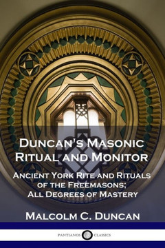 Duncan's Masonic Ritual and Monitor: Ancient York Rite and Rituals of the Freemasons; All Degrees of Mastery Duncan's Masonic Ritual and Monitor: Ancient York Rite and Rituals of the Freemasons; All Degrees of Mastery
