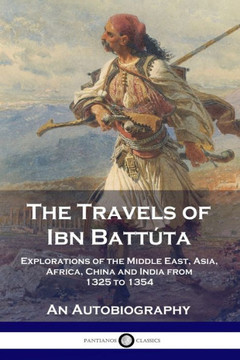 The Travels of Ibn Batt??a: Explorations of the Middle East, Asia, Africa, China and India from 1325 to 1354, An Autobiography