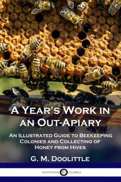 A Year's Work in an Out-Apiary: An Illustrated Guide to Beekeeping Colonies and Collecting of Honey from Hives A Year's Work in an Out-Apiary: An Illustrated Guide to Beekeeping Colonies and Collecting of Honey from Hives