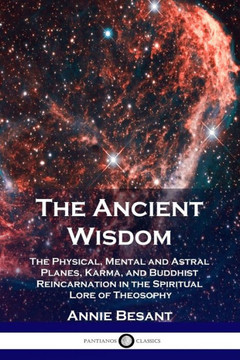 The Ancient Wisdom: The Physical, Mental and Astral Planes, Karma, and Buddhist Reincarnation in the Spiritual Lore of Theosophy