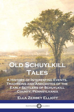 Old Schuylkill Tales: A History of Interesting Events, Traditions and Anecdotes of the Early Settlers of Schuylkill County, Pennsylvania