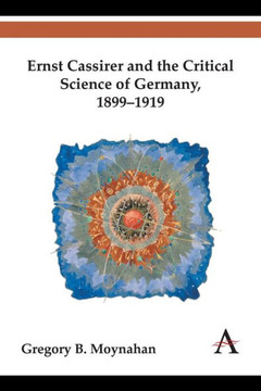 Ernst Cassirer and the Critical Science of Germany, 1899-1919 Ernst Cassirer and the Critical Science of Germany, 1899-1919