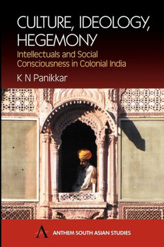 Culture, Ideology, Hegemony: Intellectuals and Social Consciousness in Colonial India Culture, Ideology, Hegemony: Intellectuals and Social Consciousness in Colonial India