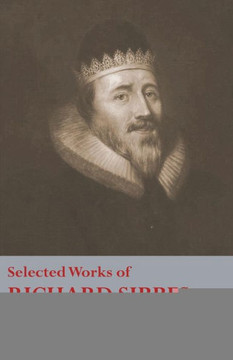 Selected Works of Richard Sibbes: Memoir of Richard Sibbes, Description of Christ, The Bruised Reed and Smoking Flax, The Sword of the Wicked, The Sou