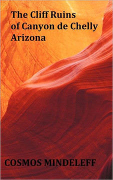 The Cliff Ruins of Canyon de Chelly, Arizona - with original illustrations and index - Sixteenth Annual Report of the Bureau of Ethnology to the Secre