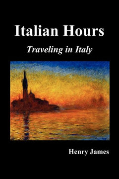 Italian Hours: Traveling in Italy with Henry James Italian Hours: Traveling in Italy with Henry James