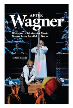 After Wagner: Histories of Modernist Music Drama from Parsifal to Nono