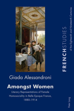 Amongst Women: Literary Representations of Female Homosociality in Belle Epoque France, 1880-1914 Amongst Women: Literary Representations of Female Homosociality in Belle Epoque France, 1880-1914