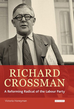 Richard Crossman: Pioneer of Welfare Provision and Labour Politics in Post-War Britain