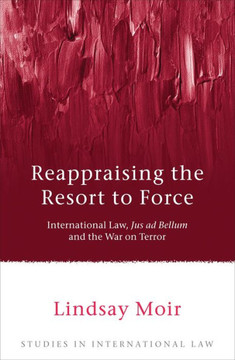 Reappraising the Resort to Force: International Law, Jus AD Bellum and the War on Terror
