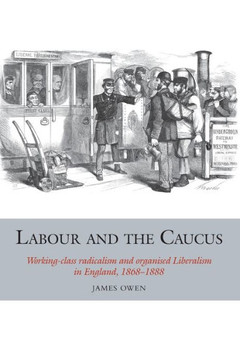Labour and the Caucus: Working-Class Radicalism and Organised Liberalism in England, 1868-1888