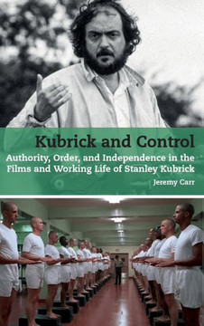 Kubrick and Control: Authority, Order and Independence in the Films and Working Life of Stanley Kubrick