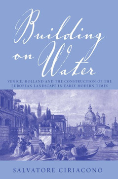 Building on Water: Venice, Holland and the Construction of the European Landscape in Early Modern Times