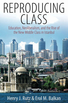 Reproducing Class: Education, Neoliberalism, and the Rise of the New Middle Class in Istanbul