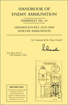 Handbook of Enemy Ammunition: War Office Pamphlet No 14; German Rocket, Gun and Mortar Ammunition Handbook of Enemy Ammunition: War Office Pamphlet No 14; German Rocket, Gun and Mortar Ammunition