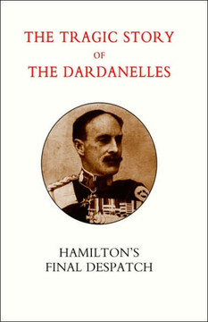 Tragic Story of the Dardanelles. Ian Hamilton's Final Despatch