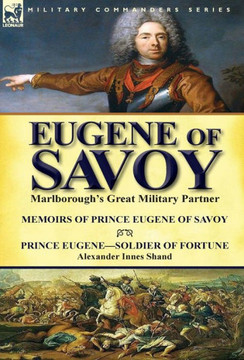 Eugene of Savoy: Marlborough's Great Military Partner-Memoirs of Prince Eugene of Savoy & Prince Eugene-Soldier of Fortune by Alexander