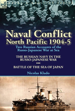 Naval Conflict-North Pacific 1904-5: Two Russian Accounts of the Russo-Japanese War at Sea-The Russian Navy in the Russo-Japanese War & Battle of the Naval Conflict-North Pacific 1904-5: Two Russian Accounts of the Russo-Japanese War at Sea-The Russian Navy in the Russo-Japanese War & Battle of the
