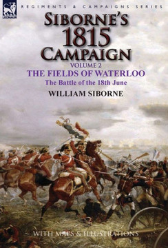 Siborne's 1815 Campaign: Volume 2-The Fields of Waterloo, the Battle of the 18th June Siborne's 1815 Campaign: Volume 2-The Fields of Waterloo, the Battle of the 18th June