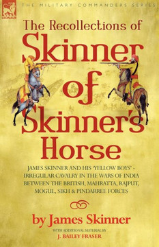 The Recollections of Skinner of Skinner's Horse - James Skinner and His 'Yellow Boys' - Irregular Cavalry in the Wars of India Between the British, Ma