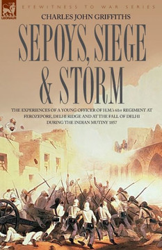 Sepoys, Siege & Storm - The Experiences of a Young Officer of H.M.'s 61st Regiment at Ferozepore, Delhi Ridge and at the Fall of Delhi During the Indi