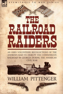 The Railroad Raiders: an Ohio Volunteers Recollections of the Andrews Raid to Disrupt the Confederate Railroad in Georgia During the America