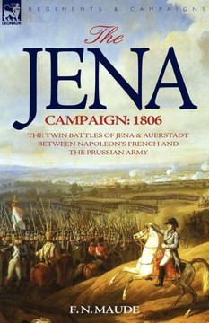 The Jena Campaign: 1806-The Twin Battles of Jena & Auerstadt Between Napoleon's French and the Prussian Army The Jena Campaign: 1806-The Twin Battles of Jena & Auerstadt Between Napoleon's French and the Prussian Army