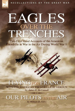 Eagles Over the Trenches: Two First Hand Accounts of the American Escadrille at War in the Air During World War 1-Flying For France: With the Am