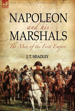 Napoleon and His Marshals: the Men of the First Empire