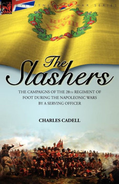 Slashers: the Campaigns of the 28th Regiment of Foot During the Napoleonic Wars by a Serving Officer Slashers: the Campaigns of the 28th Regiment of Foot During the Napoleonic Wars by a Serving Officer