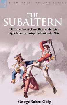 The Subaltern: the Experiences of an Officer of the 85th Light Infantry During the Peninsular War The Subaltern: the Experiences of an Officer of the 85th Light Infantry During the Peninsular War
