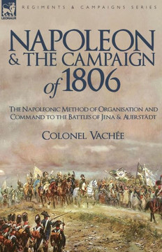 Napoleon and the Campaign of 1806: The Napoleonic Method of Organisation and Command to the Battles of Jena & Auerstadt Napoleon and the Campaign of 1806: The Napoleonic Method of Organisation and Command to the Battles of Jena & Auerstadt