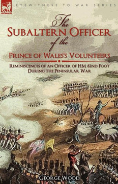 The Subaltern Officer of the Prince of Wales's Volunteers: the Reminiscences of an Officer of HM 82nd Foot During the Peninsular War
