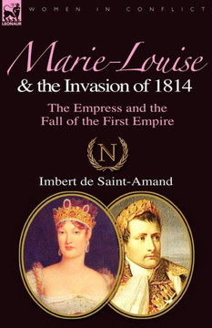 Marie-Louise and the Invasion of 1814: the Empress and the Fall of the First Empire