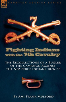 Fighting Indians in the 7th United States Cavalry: the Recollections of a Bugler of the Campaign Against the Nez Perce Indians 1876-77