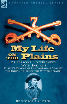 My Life on the Plains or Personal Experiences with Indians: Custer's Memoir of His Campaigns Against the Indian Tribes of the Western Plains