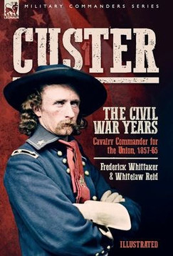 Custer, The Civil War Years, Volume 1: Cavalry Commander for the Union, 1857-65