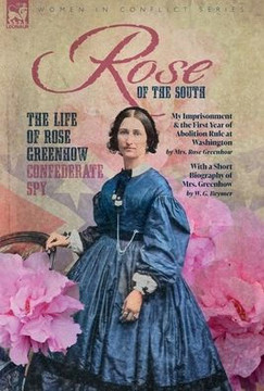 Rose of the South, The Life of Rose Greenhow Confederate Spy: My Imprisonment and the First Year of Abolition Rule at Washington