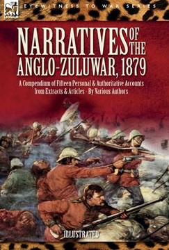 Narratives of the Anglo-Zulu War, 1879: A Compendium of Fifteen Personal and Authoritative Accounts from Extracts and Articles