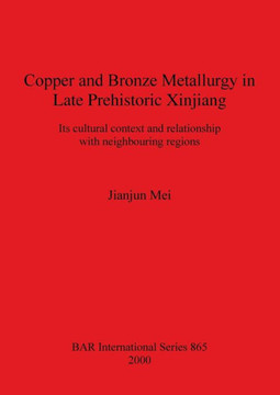 Copper and Bronze Metallurgy in Late Prehistoric Xinjiang: Its cultural context and relationship with neighbouring regions