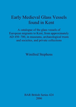 Early Medieval Glass Vessels found in Kent: A catalogue of the glass vessels of European migrants to Kent, from approximately AD 450-700, in museums,