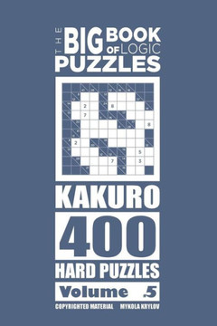 The Big Book Of Logic Puzzles - Kakuro 400 Hard (Volume 5)