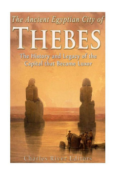 The Ancient Egyptian City of Thebes: The History and Legacy of the Capital that Became Luxor
