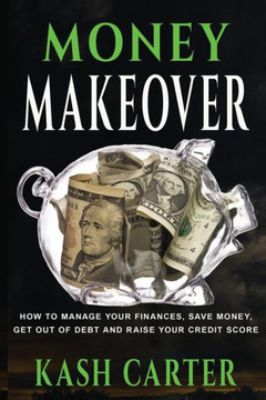 Money Makeover: How to Manage Your Finances, Save Money. Get Out of Debt and Raise Your Credit Score